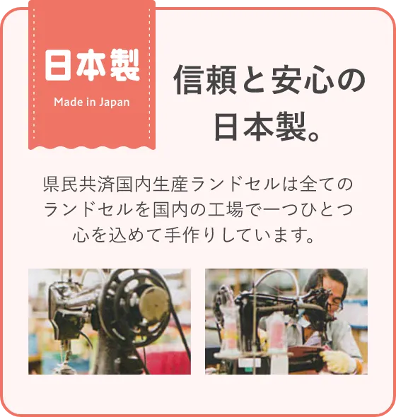 信頼と安心の日本製。県民共済国内生産ランドセルは全てのランドセルを国内の工場で一つひとつ心を込めて手作りしています。